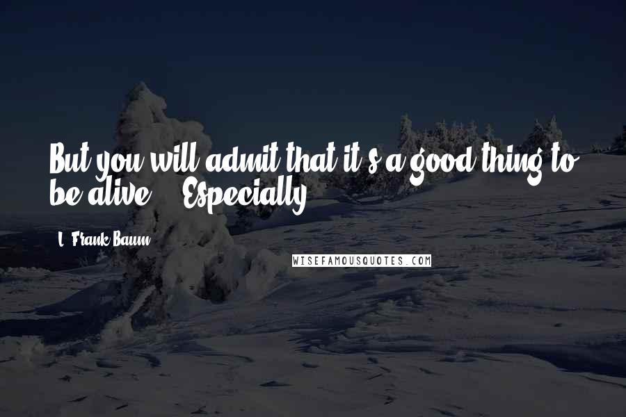 L. Frank Baum Quotes: But you will admit that it's a good thing to be alive." "Especially