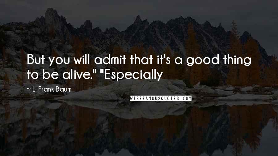 L. Frank Baum Quotes: But you will admit that it's a good thing to be alive." "Especially