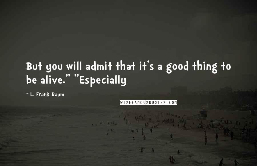 L. Frank Baum Quotes: But you will admit that it's a good thing to be alive." "Especially