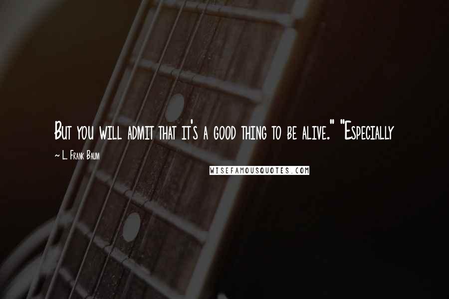 L. Frank Baum Quotes: But you will admit that it's a good thing to be alive." "Especially