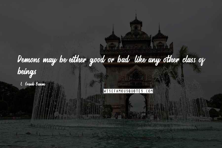 L. Frank Baum Quotes: Demons may be either good or bad, like any other class of beings.
