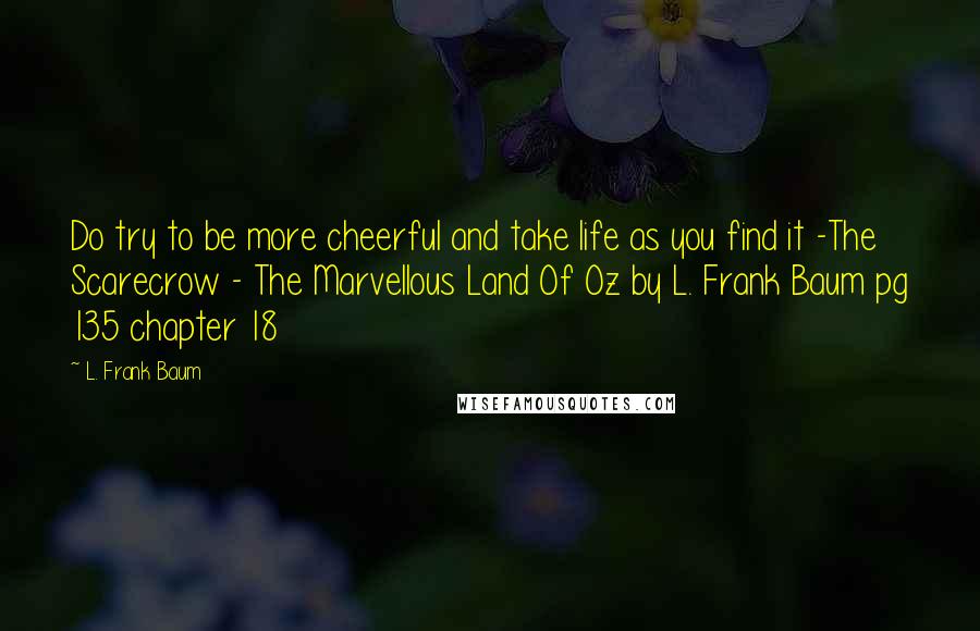 L. Frank Baum Quotes: Do try to be more cheerful and take life as you find it -The Scarecrow - The Marvellous Land Of Oz by L. Frank Baum pg 135 chapter 18