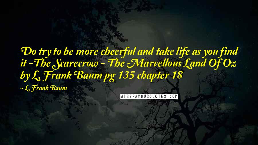 L. Frank Baum Quotes: Do try to be more cheerful and take life as you find it -The Scarecrow - The Marvellous Land Of Oz by L. Frank Baum pg 135 chapter 18