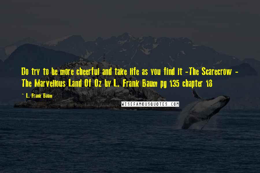 L. Frank Baum Quotes: Do try to be more cheerful and take life as you find it -The Scarecrow - The Marvellous Land Of Oz by L. Frank Baum pg 135 chapter 18