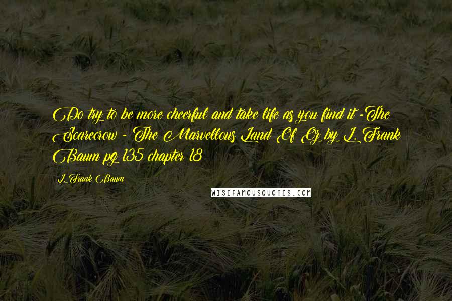 L. Frank Baum Quotes: Do try to be more cheerful and take life as you find it -The Scarecrow - The Marvellous Land Of Oz by L. Frank Baum pg 135 chapter 18