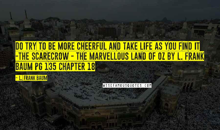 L. Frank Baum Quotes: Do try to be more cheerful and take life as you find it -The Scarecrow - The Marvellous Land Of Oz by L. Frank Baum pg 135 chapter 18