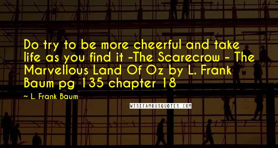 L. Frank Baum Quotes: Do try to be more cheerful and take life as you find it -The Scarecrow - The Marvellous Land Of Oz by L. Frank Baum pg 135 chapter 18