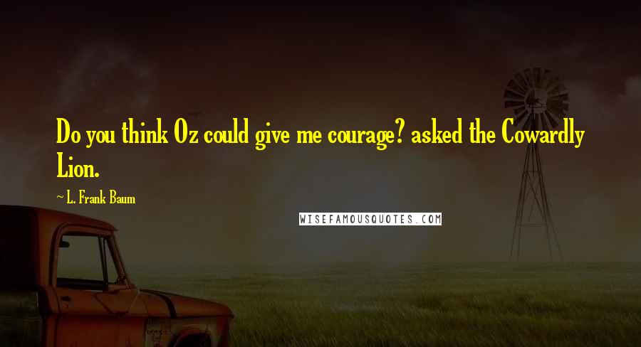 L. Frank Baum Quotes: Do you think Oz could give me courage? asked the Cowardly Lion.