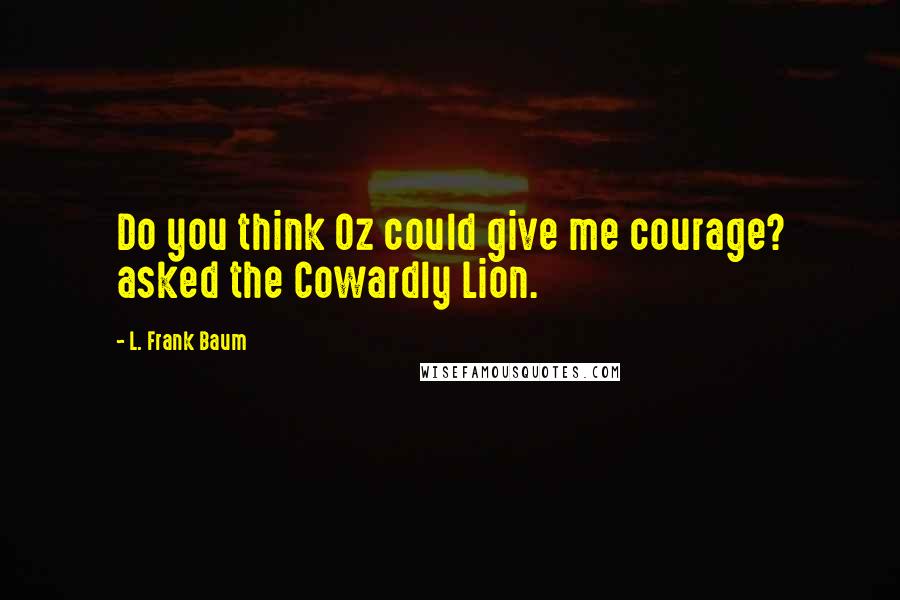 L. Frank Baum Quotes: Do you think Oz could give me courage? asked the Cowardly Lion.