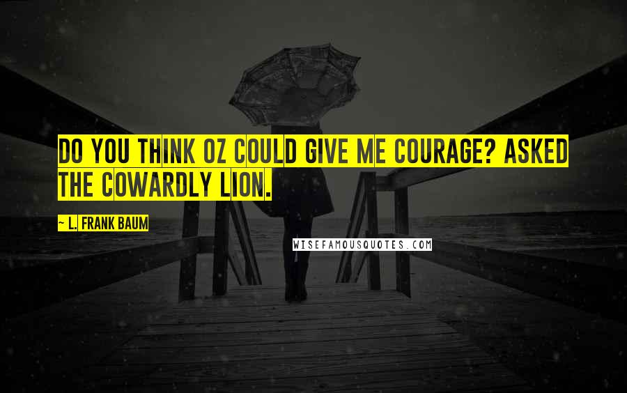 L. Frank Baum Quotes: Do you think Oz could give me courage? asked the Cowardly Lion.