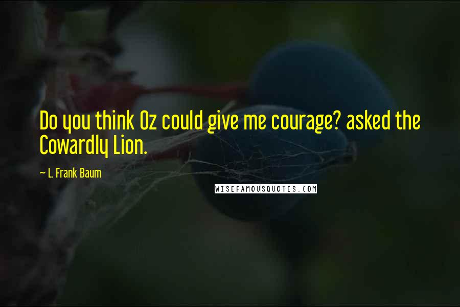 L. Frank Baum Quotes: Do you think Oz could give me courage? asked the Cowardly Lion.