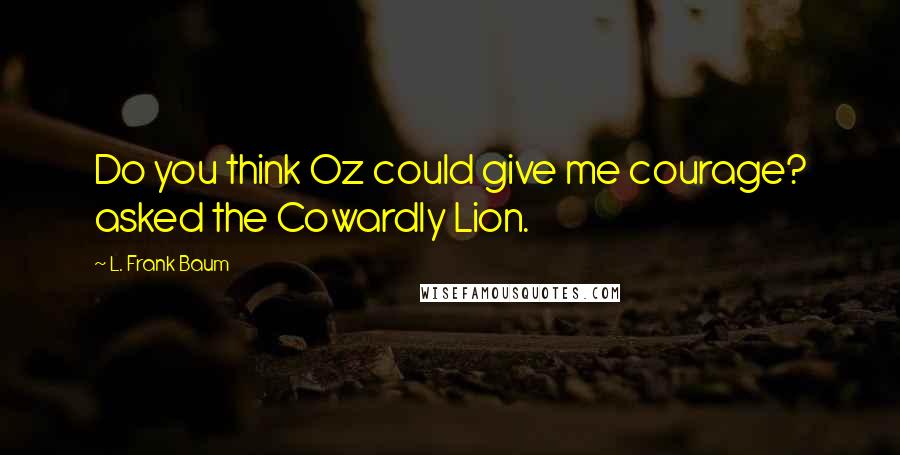 L. Frank Baum Quotes: Do you think Oz could give me courage? asked the Cowardly Lion.