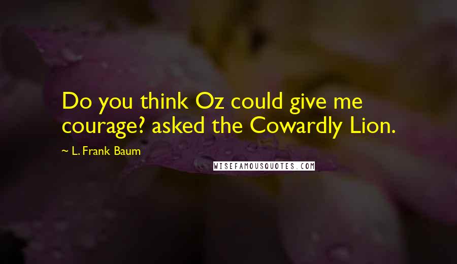 L. Frank Baum Quotes: Do you think Oz could give me courage? asked the Cowardly Lion.