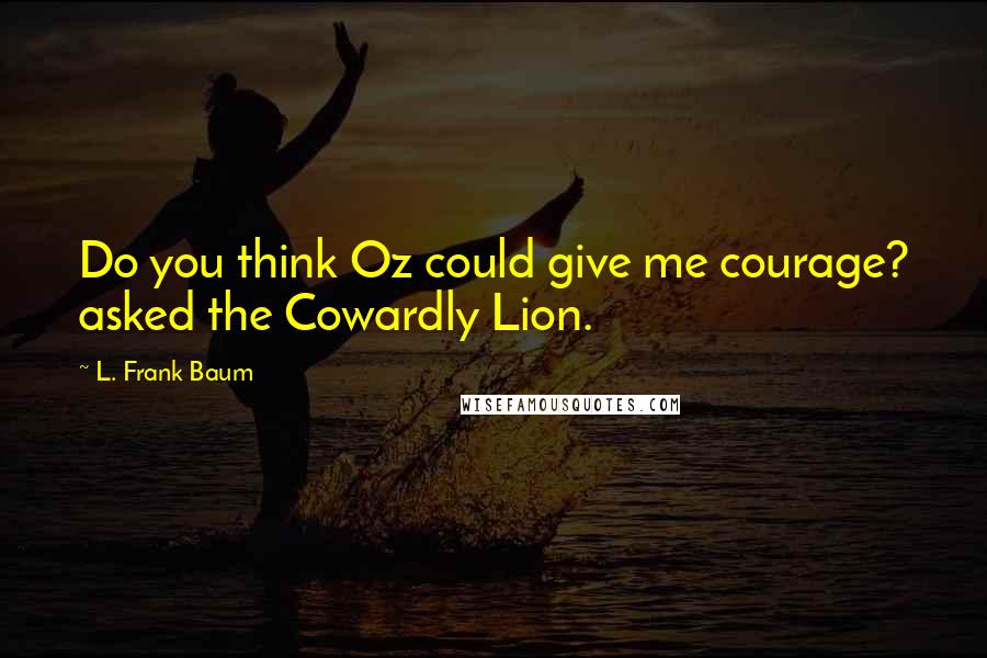 L. Frank Baum Quotes: Do you think Oz could give me courage? asked the Cowardly Lion.