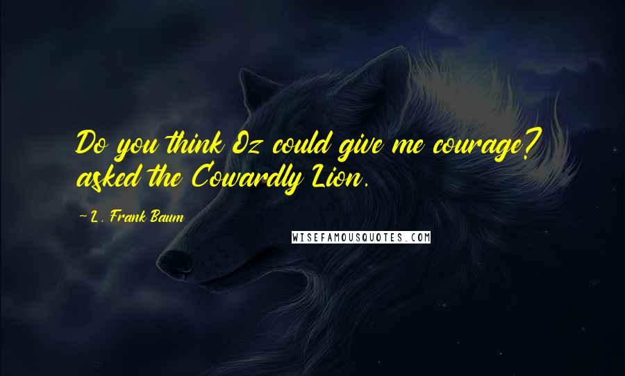 L. Frank Baum Quotes: Do you think Oz could give me courage? asked the Cowardly Lion.