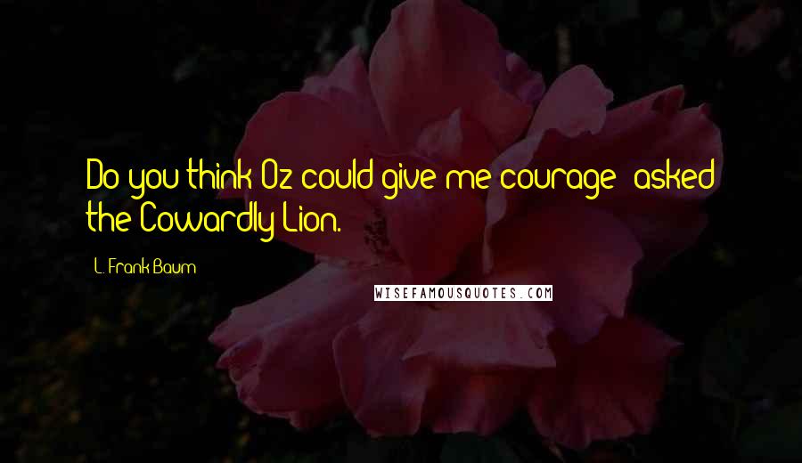 L. Frank Baum Quotes: Do you think Oz could give me courage? asked the Cowardly Lion.