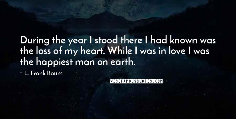 L. Frank Baum Quotes: During the year I stood there I had known was the loss of my heart. While I was in love I was the happiest man on earth.