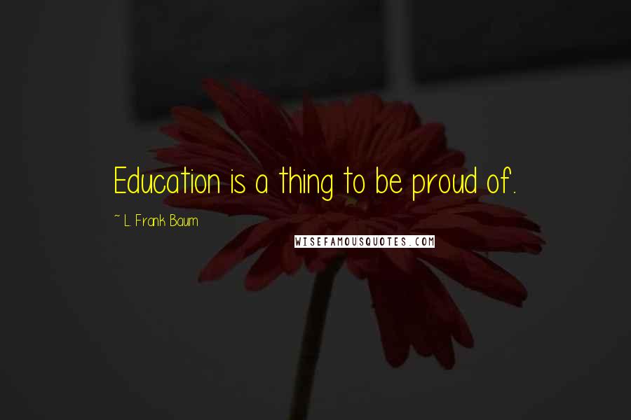 L. Frank Baum Quotes: Education is a thing to be proud of.