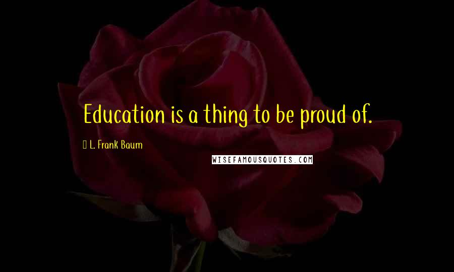 L. Frank Baum Quotes: Education is a thing to be proud of.