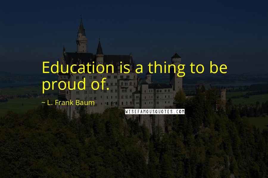 L. Frank Baum Quotes: Education is a thing to be proud of.