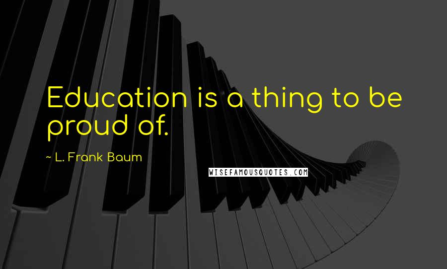 L. Frank Baum Quotes: Education is a thing to be proud of.