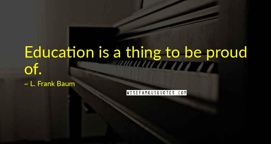 L. Frank Baum Quotes: Education is a thing to be proud of.