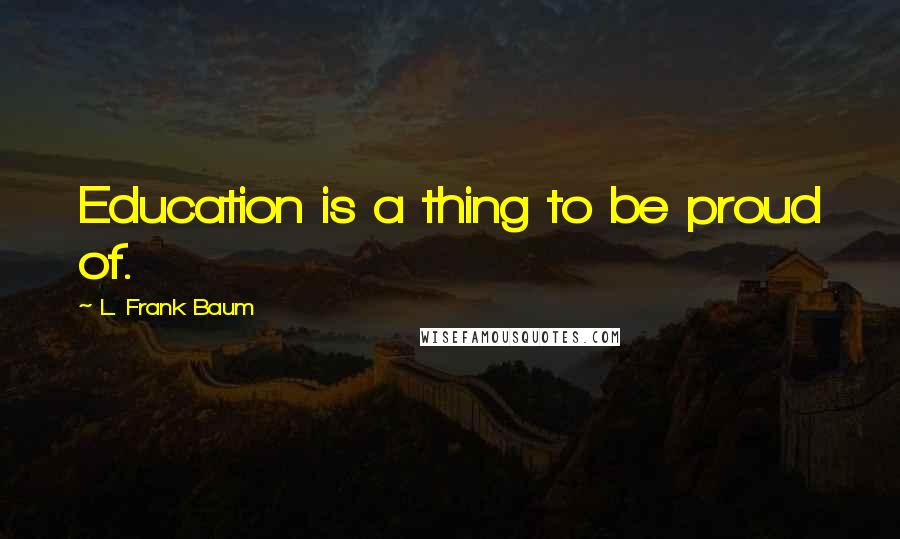 L. Frank Baum Quotes: Education is a thing to be proud of.