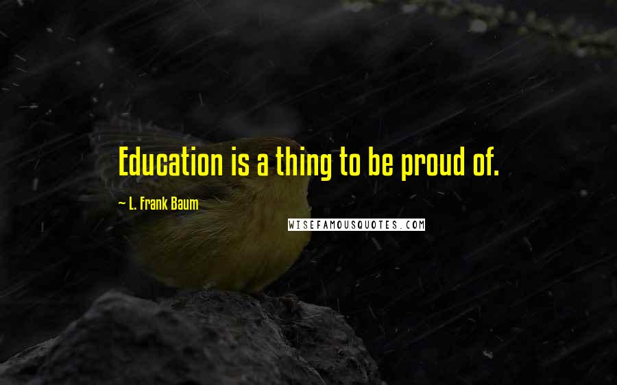 L. Frank Baum Quotes: Education is a thing to be proud of.