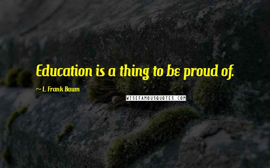 L. Frank Baum Quotes: Education is a thing to be proud of.