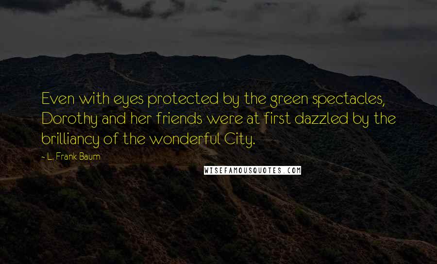 L. Frank Baum Quotes: Even with eyes protected by the green spectacles, Dorothy and her friends were at first dazzled by the brilliancy of the wonderful City.