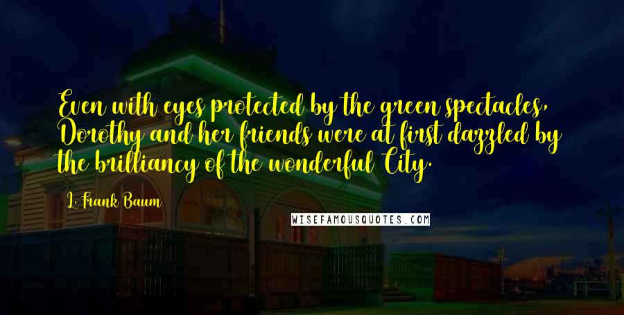 L. Frank Baum Quotes: Even with eyes protected by the green spectacles, Dorothy and her friends were at first dazzled by the brilliancy of the wonderful City.