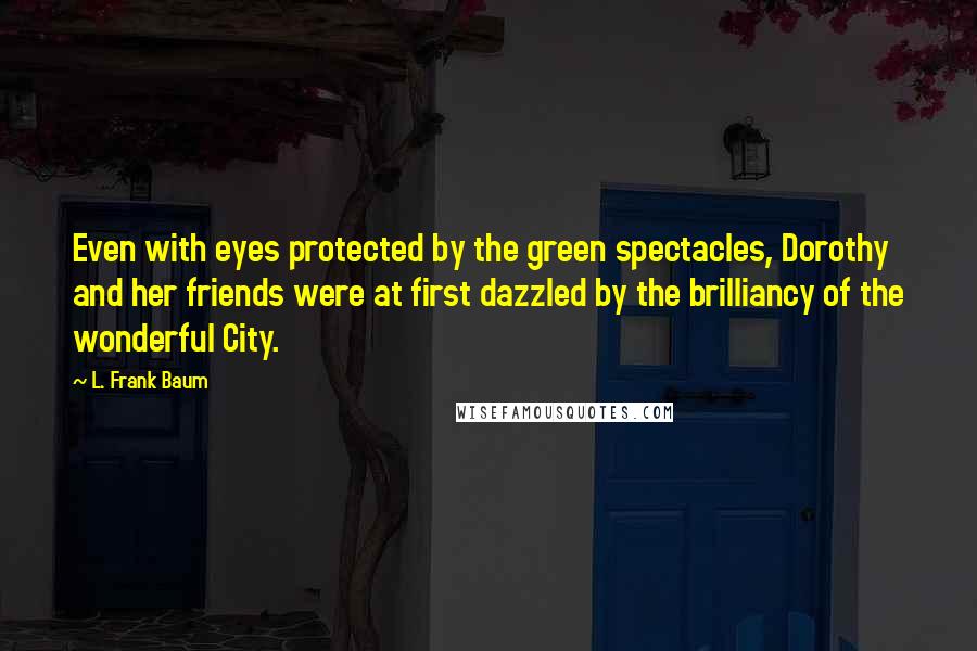 L. Frank Baum Quotes: Even with eyes protected by the green spectacles, Dorothy and her friends were at first dazzled by the brilliancy of the wonderful City.