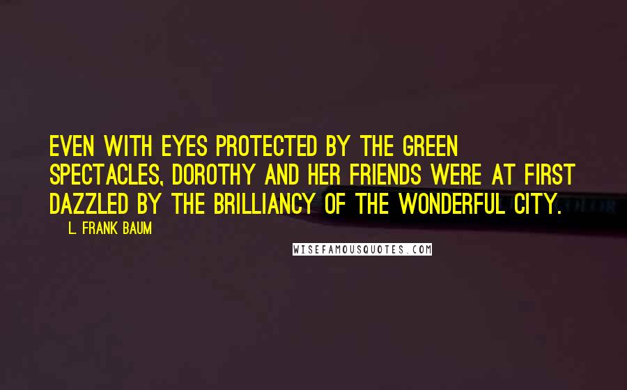 L. Frank Baum Quotes: Even with eyes protected by the green spectacles, Dorothy and her friends were at first dazzled by the brilliancy of the wonderful City.