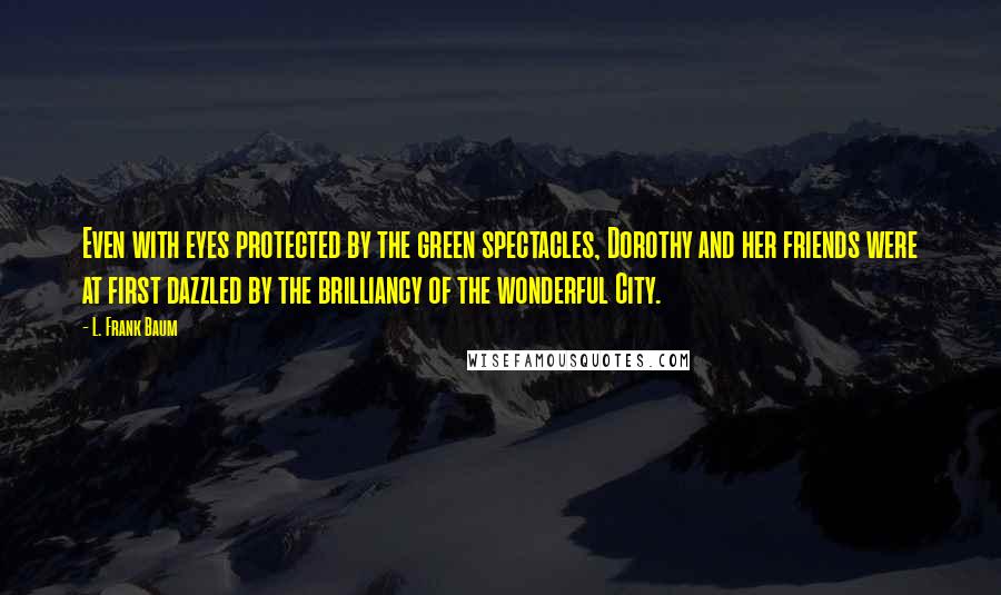 L. Frank Baum Quotes: Even with eyes protected by the green spectacles, Dorothy and her friends were at first dazzled by the brilliancy of the wonderful City.