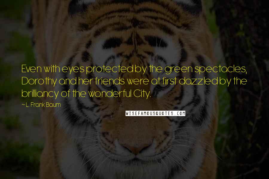 L. Frank Baum Quotes: Even with eyes protected by the green spectacles, Dorothy and her friends were at first dazzled by the brilliancy of the wonderful City.