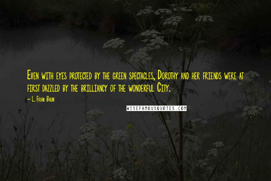 L. Frank Baum Quotes: Even with eyes protected by the green spectacles, Dorothy and her friends were at first dazzled by the brilliancy of the wonderful City.
