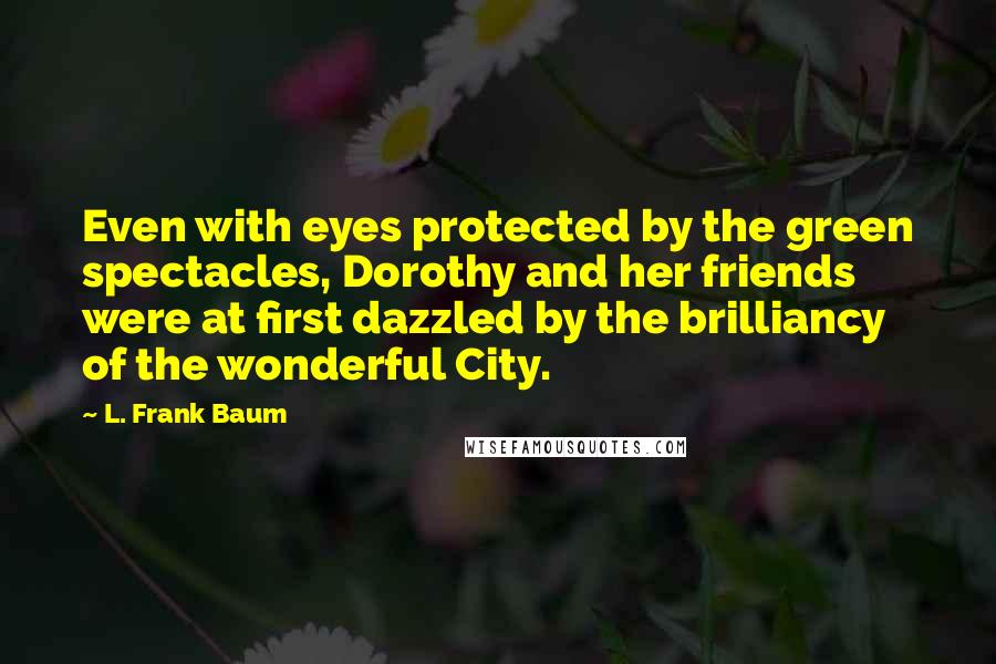 L. Frank Baum Quotes: Even with eyes protected by the green spectacles, Dorothy and her friends were at first dazzled by the brilliancy of the wonderful City.