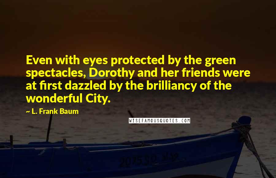 L. Frank Baum Quotes: Even with eyes protected by the green spectacles, Dorothy and her friends were at first dazzled by the brilliancy of the wonderful City.