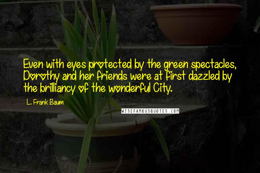 L. Frank Baum Quotes: Even with eyes protected by the green spectacles, Dorothy and her friends were at first dazzled by the brilliancy of the wonderful City.