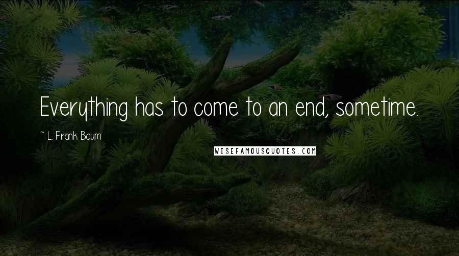 L. Frank Baum Quotes: Everything has to come to an end, sometime.