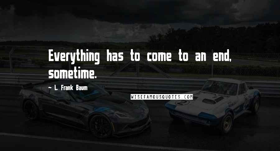 L. Frank Baum Quotes: Everything has to come to an end, sometime.