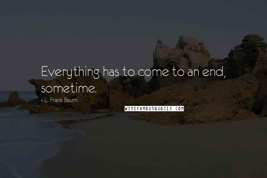 L. Frank Baum Quotes: Everything has to come to an end, sometime.