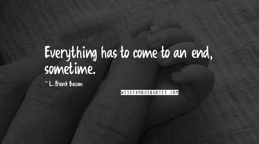 L. Frank Baum Quotes: Everything has to come to an end, sometime.
