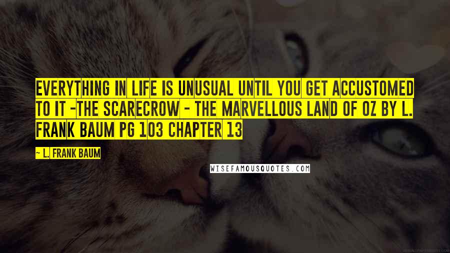 L. Frank Baum Quotes: Everything in life is unusual until you get accustomed to it -The Scarecrow - The Marvellous Land Of Oz by L. Frank Baum pg 103 chapter 13