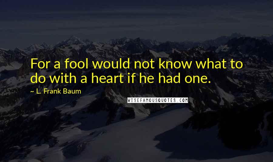 L. Frank Baum Quotes: For a fool would not know what to do with a heart if he had one.