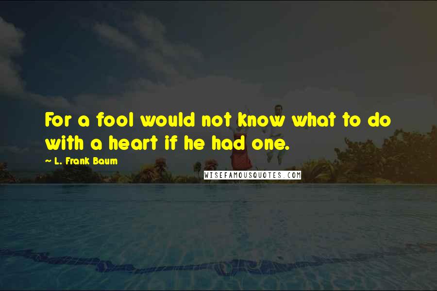 L. Frank Baum Quotes: For a fool would not know what to do with a heart if he had one.