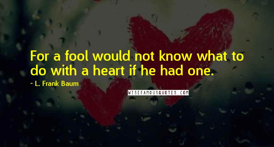 L. Frank Baum Quotes: For a fool would not know what to do with a heart if he had one.