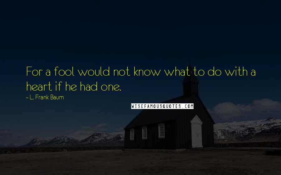 L. Frank Baum Quotes: For a fool would not know what to do with a heart if he had one.
