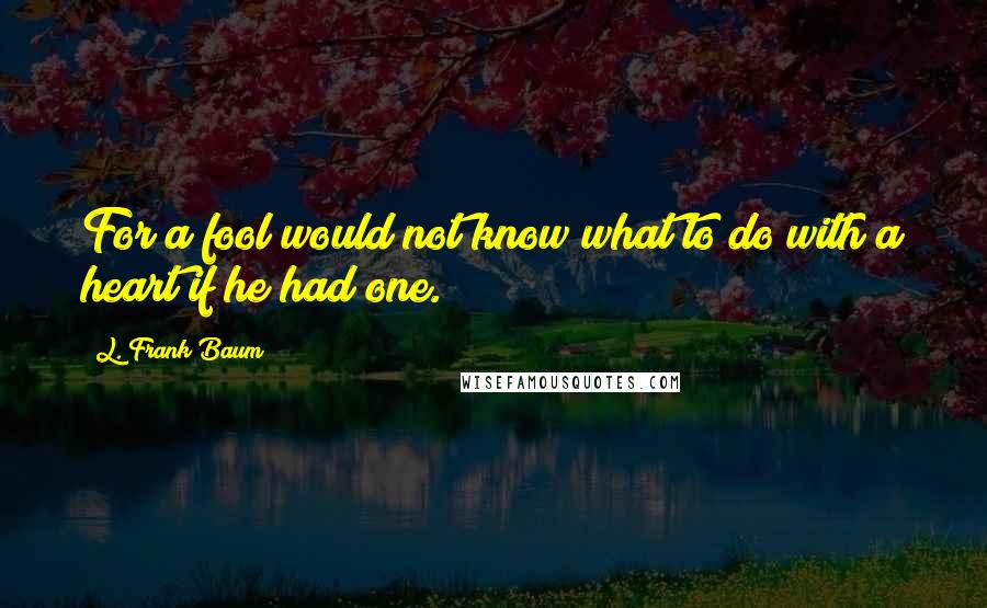 L. Frank Baum Quotes: For a fool would not know what to do with a heart if he had one.
