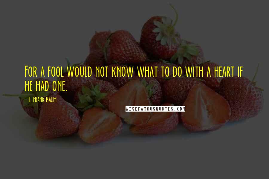 L. Frank Baum Quotes: For a fool would not know what to do with a heart if he had one.